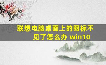 联想电脑桌面上的图标不见了怎么办 win10